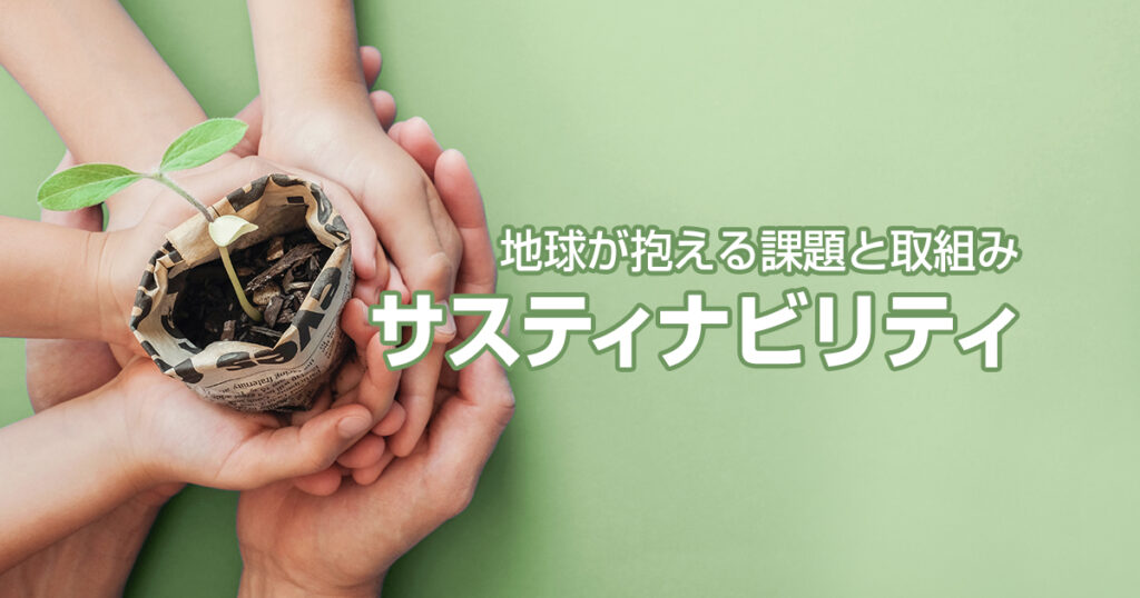 最近よく聞くサスティナビリティ。地球が抱える課題と取組みを解説！