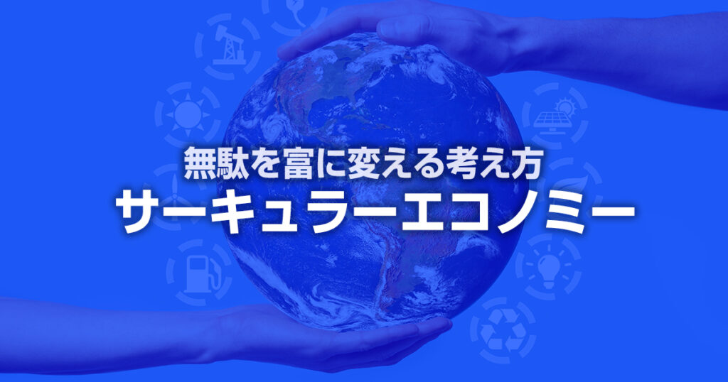 無駄を富に変える考え方、サーキュラーエコノミーの可能性を知ろう