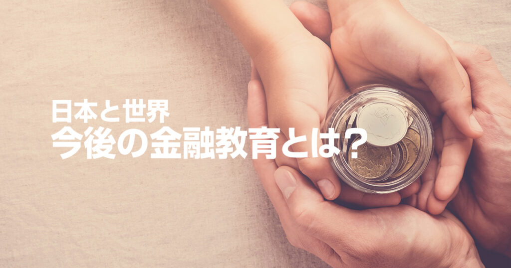 今後の金融教育とは？日本と世界、その差を知り、そして学ぼう！