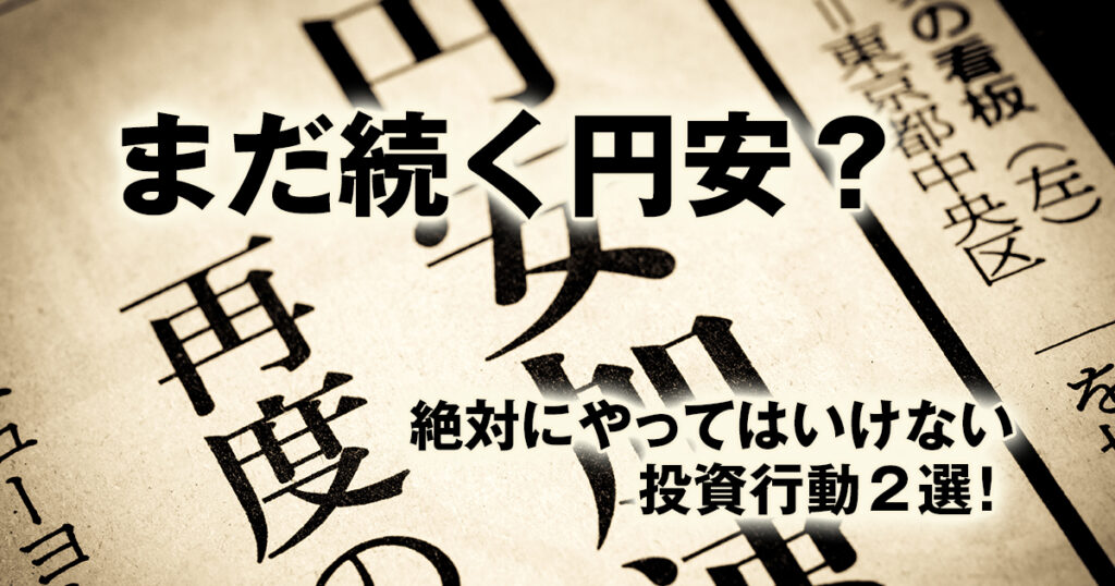 まだ続く円安？この状況下で絶対にやってはいけない投資行動２選！
