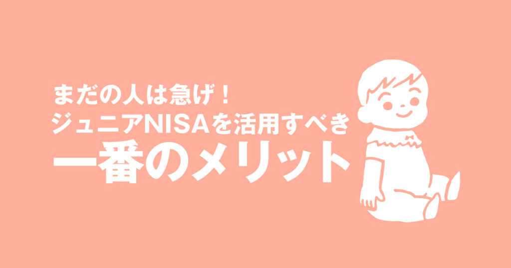 まだの人は急げ！ジュニアNISAを活用すべき一番のメリットとは？