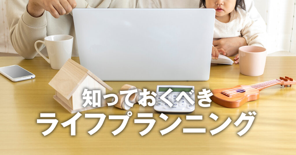 先が見えない今の時代こそ！知っておくべきライフプランニングとは？